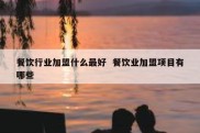 餐饮行业加盟什么最好  餐饮业加盟项目有哪些