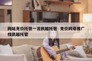网站竞价托管一流凯越托管  竞价网络推广找凯越托管
