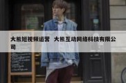 大熊短视频运营  大熊互动网络科技有限公司