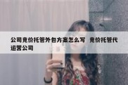 公司竞价托管外包方案怎么写  竞价托管代运营公司