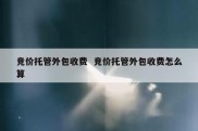竞价托管外包收费  竞价托管外包收费怎么算