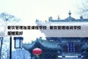 餐饮管理加盟课程学校  餐饮管理培训学校是哪家好