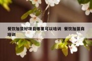 餐饮加盟好项目哪里可以培训  餐饮加盟商培训