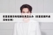 巨量星图没有短剧任务怎么办（巨量星图开通没有任务）