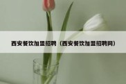 西安餐饮加盟招聘（西安餐饮加盟招聘网）