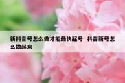 新抖音号怎么做才能最快起号  抖音新号怎么做起来