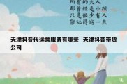 天津抖音代运营服务有哪些  天津抖音带货公司