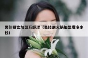 吴佳餐饮加盟万经理（吴佳朋火锅加盟费多少钱）