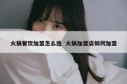 火锅餐饮加盟怎么选  火锅加盟店如何加盟
