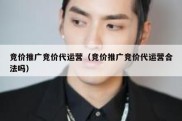 竞价推广竞价代运营（竞价推广竞价代运营合法吗）