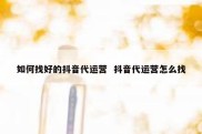 如何找好的抖音代运营  抖音代运营怎么找