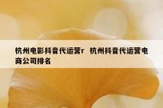 杭州电影抖音代运营r  杭州抖音代运营电商公司排名