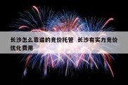 长沙怎么靠谱的竞价托管  长沙有实力竞价优化费用