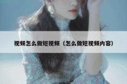 视频怎么做短视频（怎么做短视频内容）