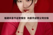 福建抖音代运营报价  抖音代运营公司价格