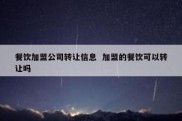 餐饮加盟公司转让信息  加盟的餐饮可以转让吗