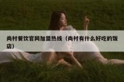尚村餐饮官网加盟热线（尚村有什么好吃的饭店）