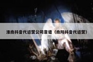 淮南抖音代运营公司靠谱（南阳抖音代运营）