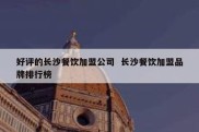 好评的长沙餐饮加盟公司  长沙餐饮加盟品牌排行榜