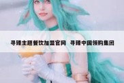 寻臻主题餐饮加盟官网  寻臻中国领购集团