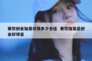 餐饮创业加盟价钱多少合适  餐饮加盟店创业好项目
