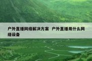 户外直播网络解决方案  户外直播用什么网络设备