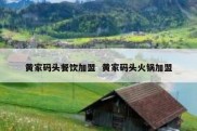 黄家码头餐饮加盟  黄家码头火锅加盟
