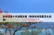 私域流量十大运营方案（微信私域流量怎么运营）
