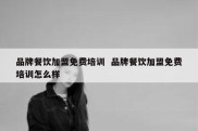 品牌餐饮加盟免费培训  品牌餐饮加盟免费培训怎么样
