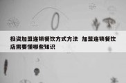 投资加盟连锁餐饮方式方法  加盟连锁餐饮店需要懂哪些知识