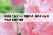 新手餐饮加盟什么项目好好  新手餐饮加盟什么项目好好赚钱