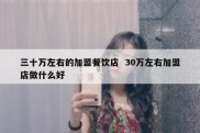 三十万左右的加盟餐饮店  30万左右加盟店做什么好
