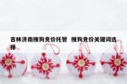 吉林济南搜狗竞价托管  搜狗竞价关键词选择