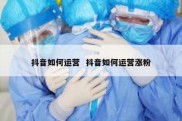 抖音如何运营  抖音如何运营涨粉