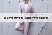 抖音广告推广免费  抖音推广广告怎么收费