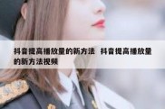 抖音提高播放量的新方法  抖音提高播放量的新方法视频