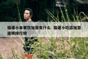 福建小本餐饮加盟有什么  福建小吃店加盟连锁排行榜