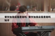 餐饮加盟店是套路吗  餐饮加盟店是套路吗知乎