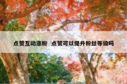 点赞互动涨粉  点赞可以提升粉丝等级吗