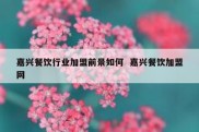 嘉兴餐饮行业加盟前景如何  嘉兴餐饮加盟网