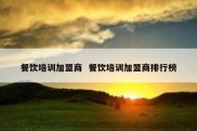 餐饮培训加盟商  餐饮培训加盟商排行榜
