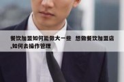 餐饮加盟如何能做大一些  想做餐饮加盟店,如何去操作管理