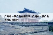 广州市一领广告有限公司  广州市一领广告有限公司招聘