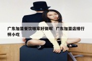 广东加盟餐饮哪家好做呢  广东加盟店排行榜小吃