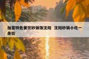 加盟特色餐饮砂锅饭沈阳  沈阳砂锅小吃一条街