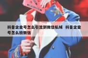 抖音企业号怎么引流到微信私域  抖音企业号怎么放微信