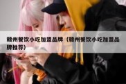 赣州餐饮小吃加盟品牌（赣州餐饮小吃加盟品牌推荐）