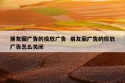 朋友圈广告的投放广告  朋友圈广告的投放广告怎么关闭