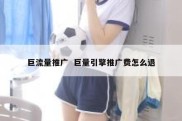 巨流量推广  巨量引擎推广费怎么退