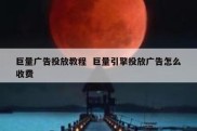 巨量广告投放教程  巨量引擎投放广告怎么收费